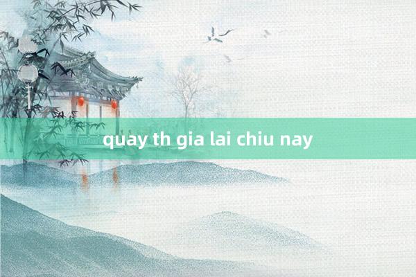 quay th gia lai chiu nay