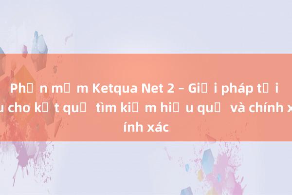 Phần mềm Ketqua Net 2 – Giải pháp tối ưu cho kết quả tìm kiếm hiệu quả và chính xác