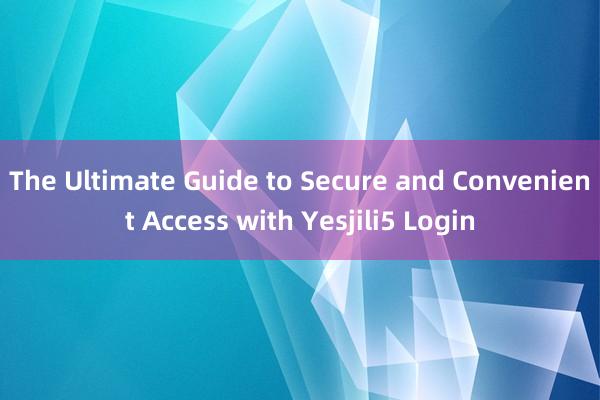 The Ultimate Guide to Secure and Convenient Access with Yesjili5 Login