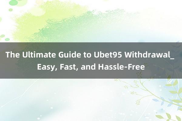 The Ultimate Guide to Ubet95 Withdrawal_ Easy， Fast， and Hassle-Free