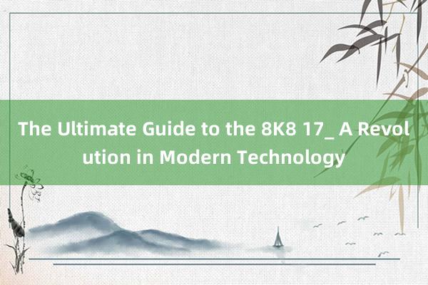 The Ultimate Guide to the 8K8 17_ A Revolution in Modern Technology