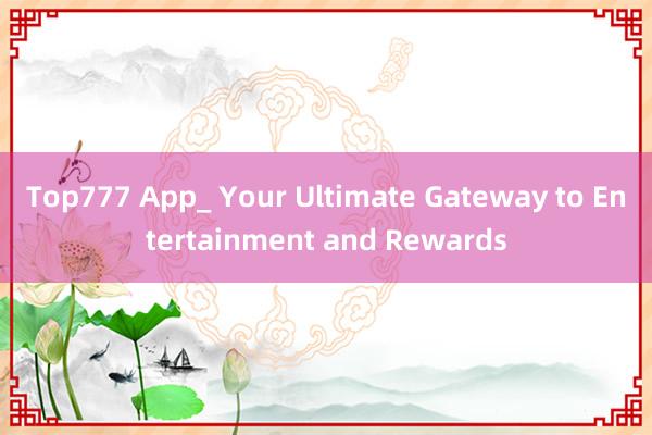 Top777 App_ Your Ultimate Gateway to Entertainment and Rewards