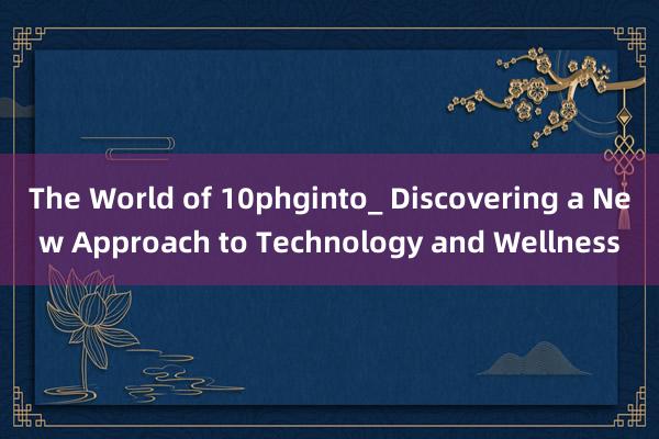 The World of 10phginto_ Discovering a New Approach to Technology and Wellness