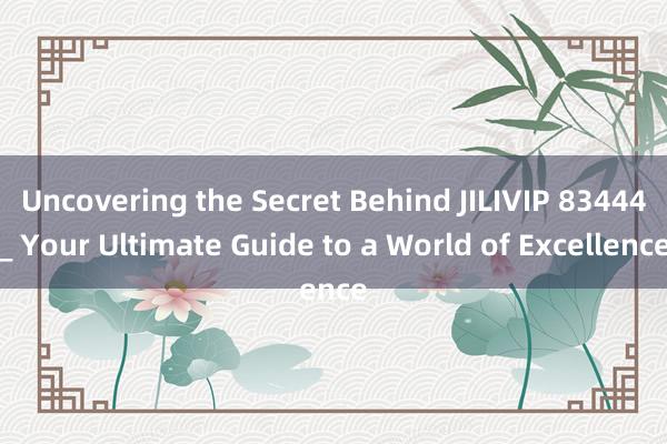 Uncovering the Secret Behind JILIVIP 83444_ Your Ultimate Guide to a World of Excellence