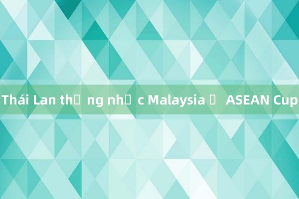 Thái Lan thắng nhọc Malaysia ở ASEAN Cup