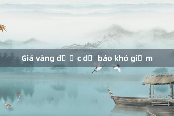 Giá vàng được dự báo khó giảm