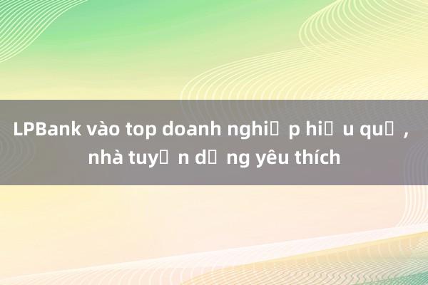 LPBank vào top doanh nghiệp hiệu quả, nhà tuyển dụng yêu thích