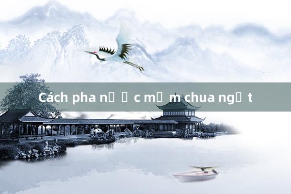 Cách pha nước mắm chua ngọt