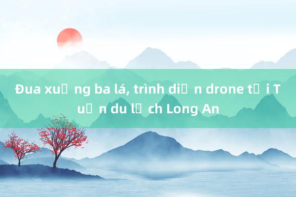 Đua xuồng ba lá， trình diễn drone tại Tuần du lịch Long An