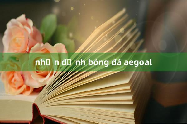 nhận định bóng đá aegoal