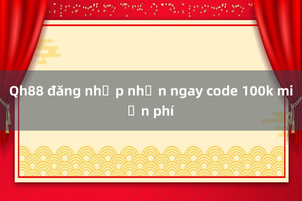 Qh88 đăng nhập nhận ngay code 100k miễn phí