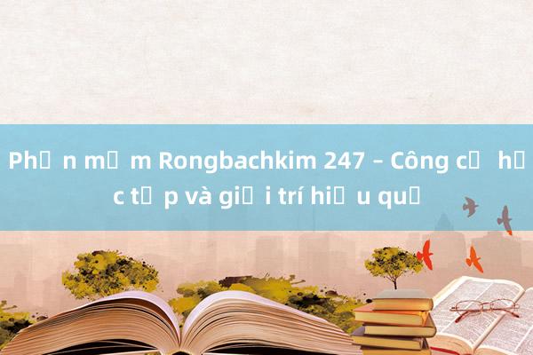 Phần mềm Rongbachkim 247 – Công cụ học tập và giải trí hiệu quả