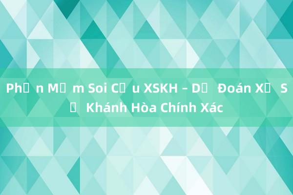 Phần Mềm Soi Cầu XSKH – Dự Đoán Xổ Số Khánh Hòa Chính Xác