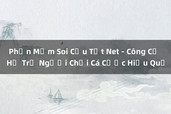 Phần Mềm Soi Cầu Tốt Net - Công Cụ Hỗ Trợ Người Chơi Cá Cược Hiệu Quả