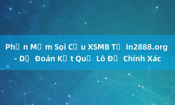 Phần Mềm Soi Cầu XSMB Từ In2888.org - Dự Đoán Kết Quả Lô Đề Chính Xác