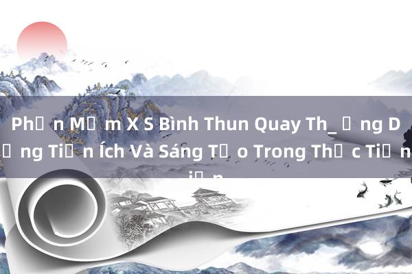 Phần Mềm X S Bình Thun Quay Th_ Ứng Dụng Tiện Ích Và Sáng Tạo Trong Thực Tiễn