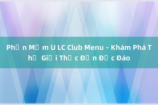 Phần Mềm U LC Club Menu – Khám Phá Thế Giới Thực Đơn Độc Đáo