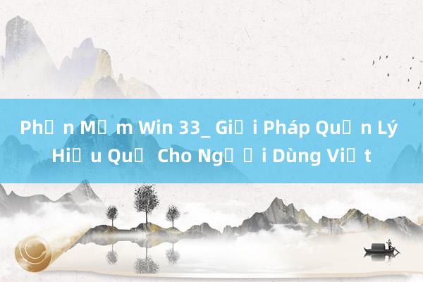 Phần Mềm Win 33_ Giải Pháp Quản Lý Hiệu Quả Cho Người Dùng Việt