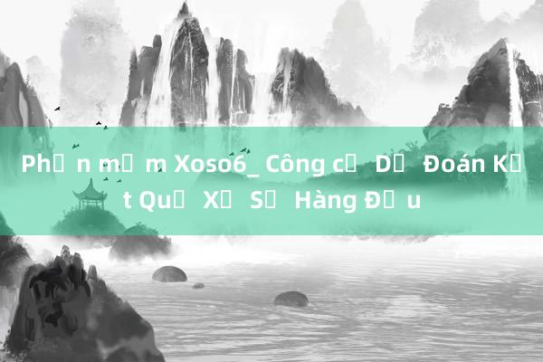 Phần mềm Xoso6_ Công cụ Dự Đoán Kết Quả Xổ Số Hàng Đầu