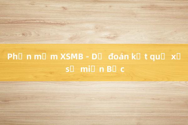 Phần mềm XSMB - Dự đoán kết quả xổ số miền Bắc