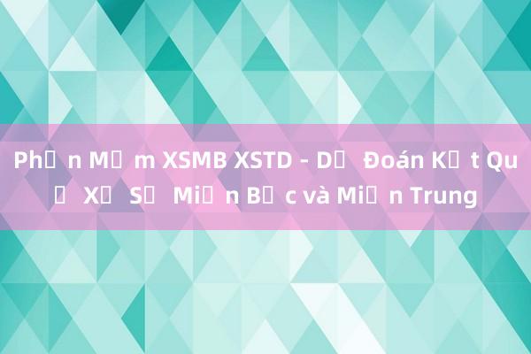 Phần Mềm XSMB XSTD - Dự Đoán Kết Quả Xổ Số Miền Bắc và Miền Trung