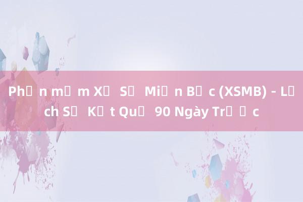 Phần mềm Xổ Số Miền Bắc (XSMB) - Lịch Sử Kết Quả 90 Ngày Trước