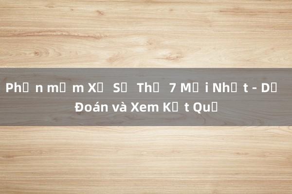 Phần mềm Xổ Số Thứ 7 Mới Nhất - Dự Đoán và Xem Kết Quả