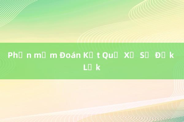 Phần mềm Đoán Kết Quả Xổ Số Đắk Lắk