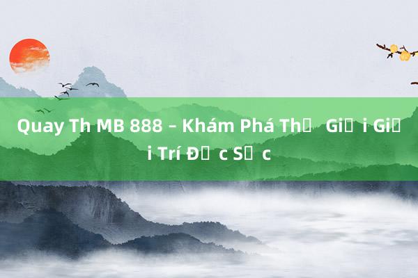 Quay Th MB 888 – Khám Phá Thế Giới Giải Trí Đặc Sắc