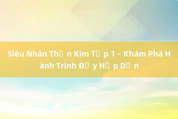 Siêu Nhân Thần Kim Tập 1 – Khám Phá Hành Trình Đầy Hấp Dẫn