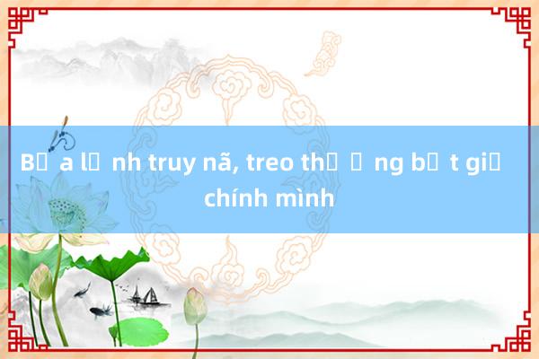 Bịa lệnh truy nã， treo thưởng bắt giữ chính mình