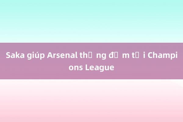 Saka giúp Arsenal thắng đậm tại Champions League