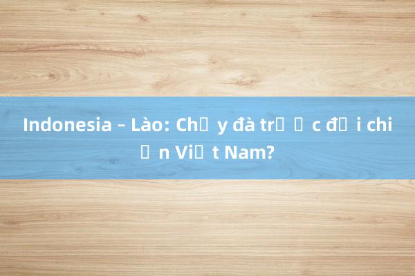 Indonesia – Lào: Chạy đà trước đại chiến Việt Nam?