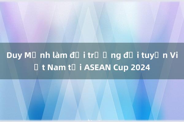 Duy Mạnh làm đội trưởng đội tuyển Việt Nam tại ASEAN Cup 2024