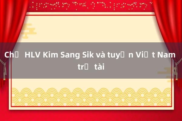 Chờ HLV Kim Sang Sik và tuyển Việt Nam trổ tài