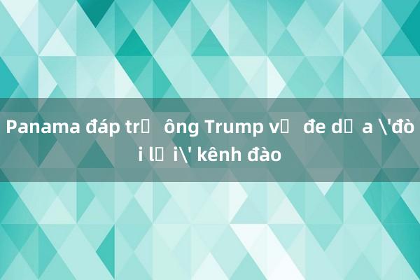 Panama đáp trả ông Trump về đe dọa 'đòi lại' kênh đào