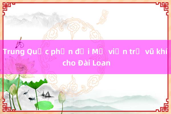 Trung Quốc phản đối Mỹ viện trợ vũ khí cho Đài Loan