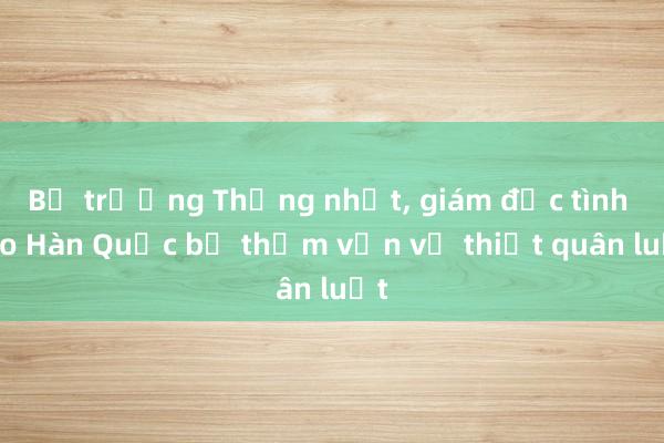 Bộ trưởng Thống nhất， giám đốc tình báo Hàn Quốc bị thẩm vấn về thiết quân luật