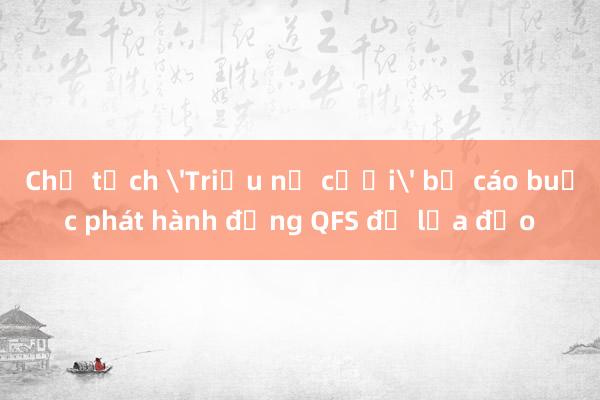 Chủ tịch 'Triệu nụ cười' bị cáo buộc phát hành đồng QFS để lừa đảo