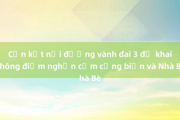 Cần kết nối đường vành đai 3 để khai thông điểm nghẽn cụm cảng biển và Nhà Bè