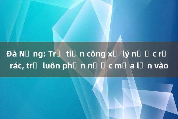 Đà Nẵng: Trả tiền công xử lý nước rỉ rác， trả luôn phần nước mưa lẫn vào