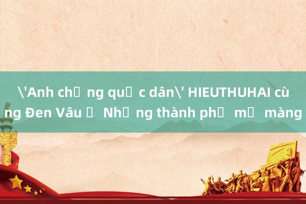 'Anh chồng quốc dân' HIEUTHUHAI cùng Đen Vâu ở Những thành phố mơ màng