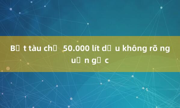 Bắt tàu chở 50.000 lít dầu không rõ nguồn gốc