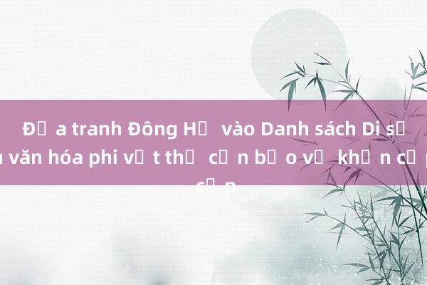 Đưa tranh Đông Hồ vào Danh sách Di sản văn hóa phi vật thể cần bảo vệ khẩn cấp