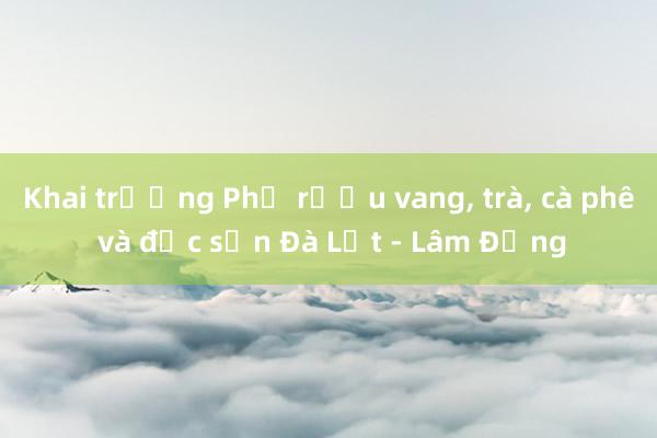 Khai trương Phố rượu vang， trà， cà phê và đặc sản Đà Lạt - Lâm Đồng