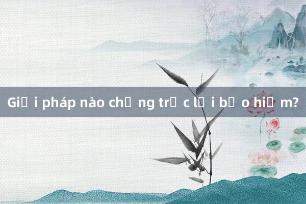 Giải pháp nào chống trục lợi bảo hiểm?