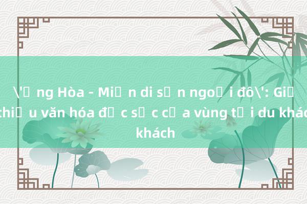 'Ứng Hòa - Miền di sản ngoại đô': Giới thiệu văn hóa đặc sắc của vùng tới du khách