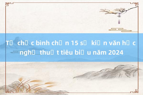 Tổ chức bình chọn 15 sự kiện văn học nghệ thuật tiêu biểu năm 2024