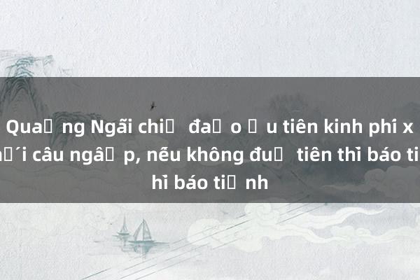 Quảng Ngãi chỉ đạo ưu tiên kinh phí xây mới cầu ngập， nếu không đủ tiền thì báo tỉnh