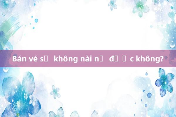 Bán vé số không nài nỉ được không?